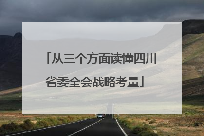 从三个方面读懂四川省委全会战略考量
