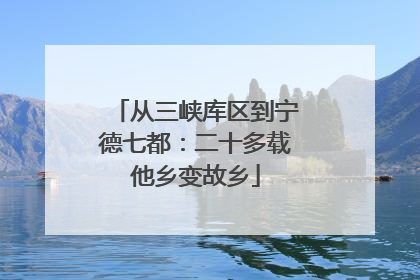 从三峡库区到宁德七都：二十多载他乡变故乡