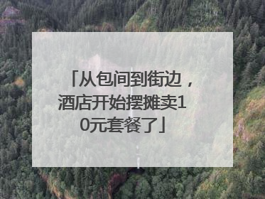 从包间到街边，酒店开始摆摊卖10元套餐了