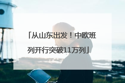 从山东出发！中欧班列开行突破11万列
