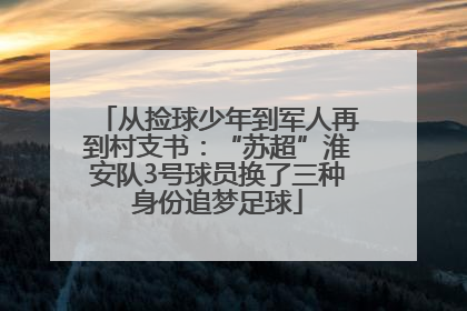 从捡球少年到军人再到村支书：“苏超”淮安队3号球员换了三种身份追梦足球