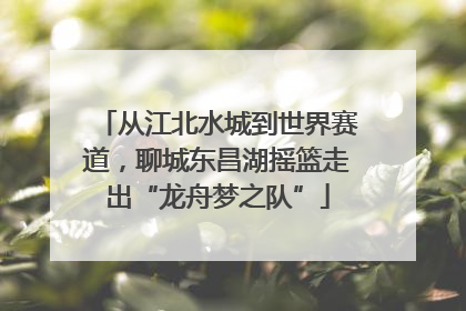 从江北水城到世界赛道，聊城东昌湖摇篮走出“龙舟梦之队”