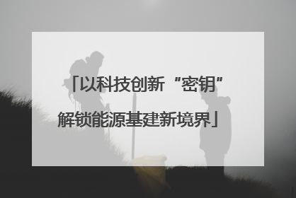 以科技创新“密钥”解锁能源基建新境界