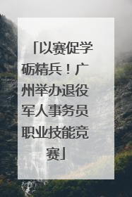 以赛促学砺精兵！广州举办退役军人事务员职业技能竞赛