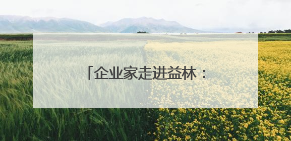 企业家走进益林：经济生态“双面绣” 投资兴业好地方