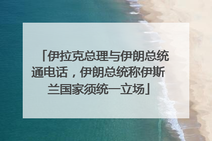 伊拉克总理与伊朗总统通电话，伊朗总统称伊斯兰国家须统一立场