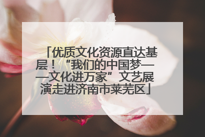 优质文化资源直达基层!“我们的中国梦——文化进万家”文艺展演走进济南市莱芜区