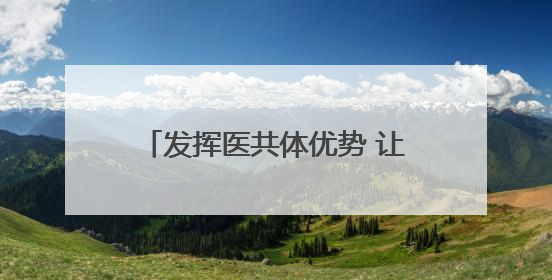 发挥医共体优势 让患者更有“医”靠