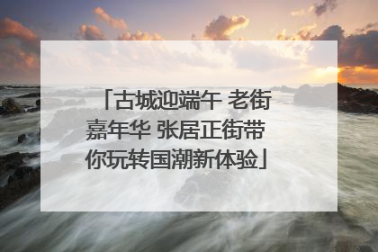 古城迎端午 老街嘉年华 张居正街带你玩转国潮新体验