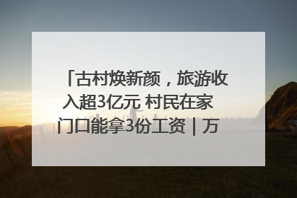 古村焕新颜，旅游收入超3亿元 村民在家门口能拿3份工资｜万千气象看四川