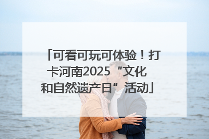 可看可玩可体验！打卡河南2025“文化和自然遗产日”活动
