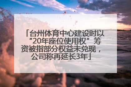 台州体育中心建设时以“20年座位使用权”筹资被指部分权益未兑现，公司称再延长3年