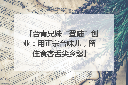 台青兄妹“登陆”创业：用正宗台味儿，留住食客舌尖乡愁