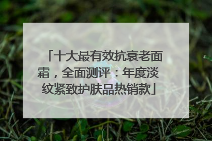 十大最有效抗衰老面霜，全面测评：年度淡纹紧致护肤品热销款