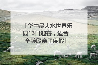 华中最大水世界乐园13日迎客，适合全龄段亲子度假