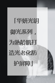 华妍光钥御光系列，为熟龄肌打造光老化防护屏障