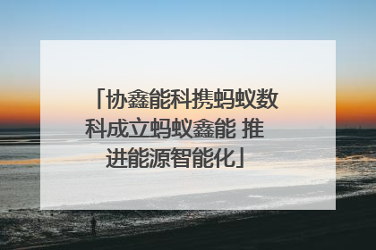 协鑫能科携蚂蚁数科成立蚂蚁鑫能 推进能源智能化