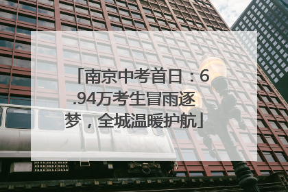 南京中考首日：6.94万考生冒雨逐梦，全城温暖护航
