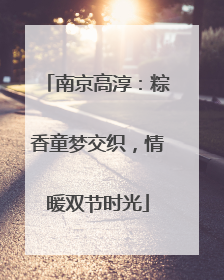 南京高淳：粽香童梦交织，情暖双节时光