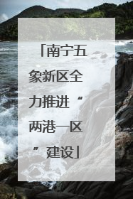 南宁五象新区全力推进“两港一区”建设