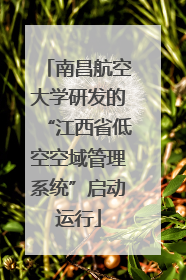 南昌航空大学研发的“江西省低空空域管理系统”启动运行