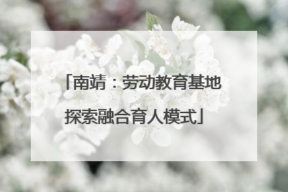 南靖：劳动教育基地探索融合育人模式