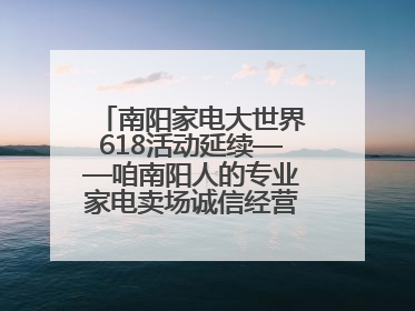 南阳家电大世界618活动延续——咱南阳人的专业家电卖场诚信经营不玩套路！