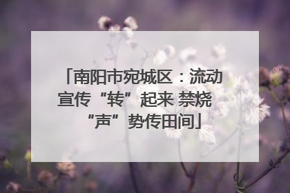 南阳市宛城区：流动宣传“转”起来 禁烧“声”势传田间