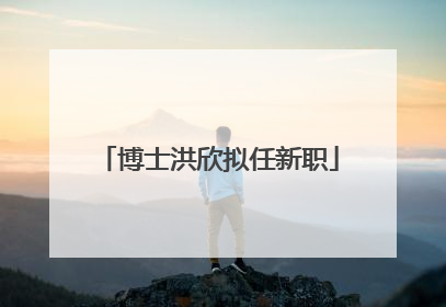 博士洪欣拟任新职