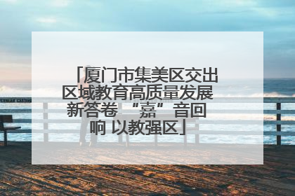 厦门市集美区交出区域教育高质量发展新答卷 “嘉”音回响 以教强区