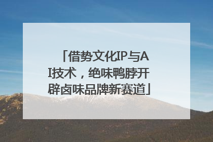 借势文化IP与AI技术，绝味鸭脖开辟卤味品牌新赛道