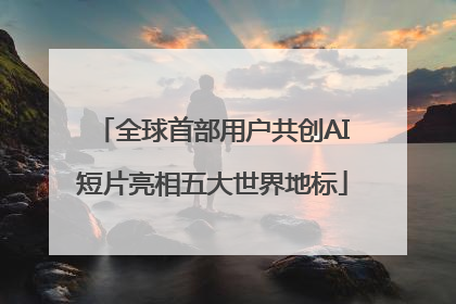 全球首部用户共创AI短片亮相五大世界地标