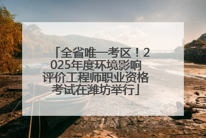 全省唯一考区！2025年度环境影响评价工程师职业资格考试在潍坊举行