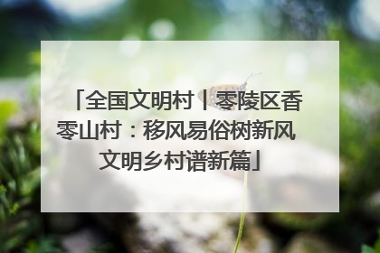 全国文明村丨零陵区香零山村：移风易俗树新风 文明乡村谱新篇