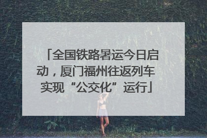 全国铁路暑运今日启动，厦门福州往返列车实现“公交化”运行
