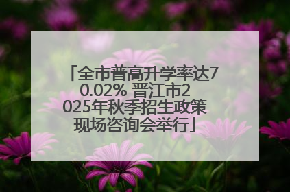 全市普高升学率达70.02% 晋江市2025年秋季招生政策现场咨询会举行