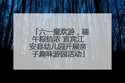 六一童欢游，端午粽情浓 宜宾江安县幼儿园开展亲子趣味游园活动