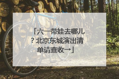 六一带娃去哪儿？北京东城演出清单请查收→