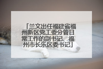 兰文出任福建省福州新区党工委分管日常工作的副书记、福州市长乐区委书记
