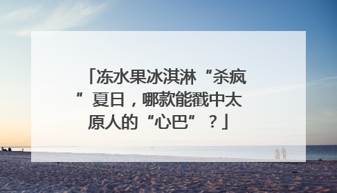 冻水果冰淇淋“杀疯”夏日，哪款能戳中太原人的“心巴”？