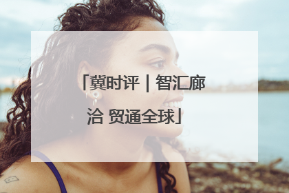 冀时评｜智汇廊洽 贸通全球