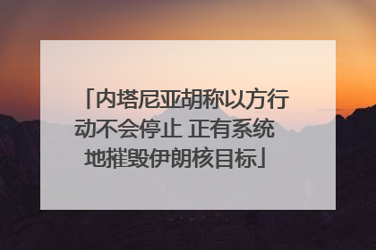 内塔尼亚胡称以方行动不会停止 正有系统地摧毁伊朗核目标