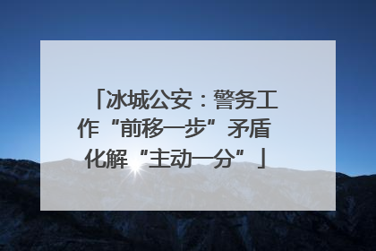 冰城公安：警务工作“前移一步”矛盾化解“主动一分”