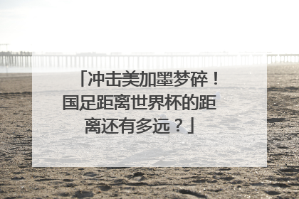 冲击美加墨梦碎！国足距离世界杯的距离还有多远？