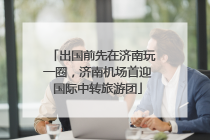出国前先在济南玩一圈，济南机场首迎国际中转旅游团