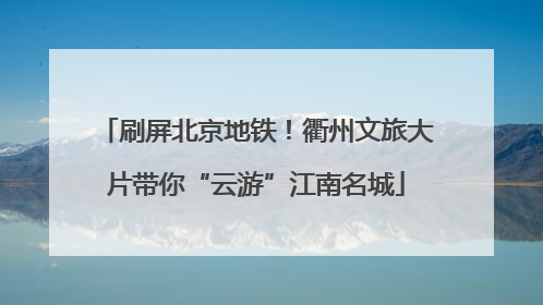 刷屏北京地铁！衢州文旅大片带你“云游”江南名城