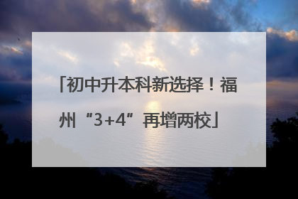 初中升本科新选择！福州“3+4”再增两校