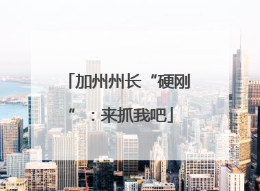 加州州长“硬刚”：来抓我吧