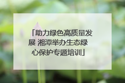 助力绿色高质量发展 湘潭举办生态绿心保护专题培训