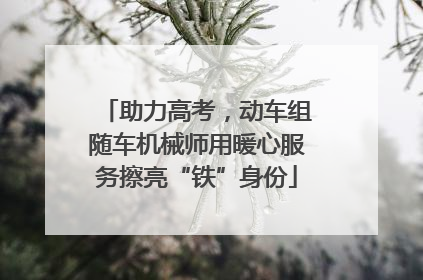 助力高考，动车组随车机械师用暖心服务擦亮“铁”身份